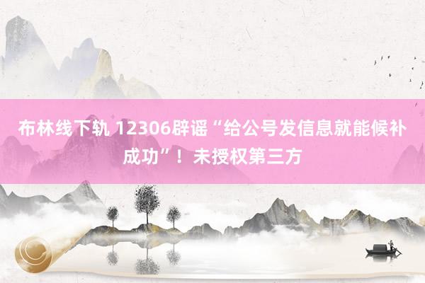 布林线下轨 12306辟谣“给公号发信息就能候补成功”!未授权第三方