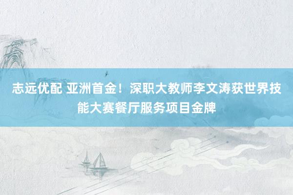 志远优配 亚洲首金！深职大教师李文涛获世界技能大赛餐厅服务项目金牌