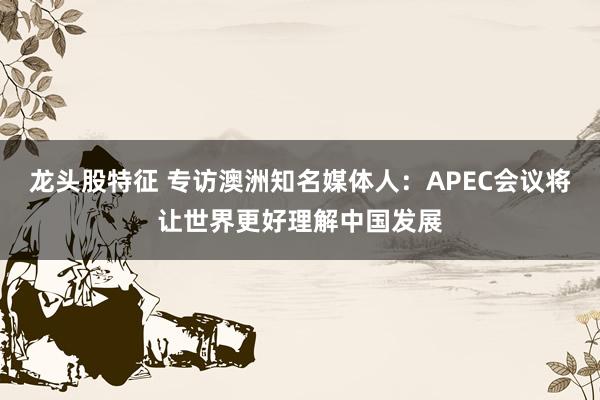 龙头股特征 专访澳洲知名媒体人：APEC会议将让世界更好理解中国发展
