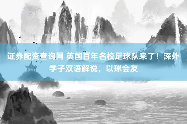证券配资查询网 英国百年名校足球队来了！深外学子双语解说，以球会友