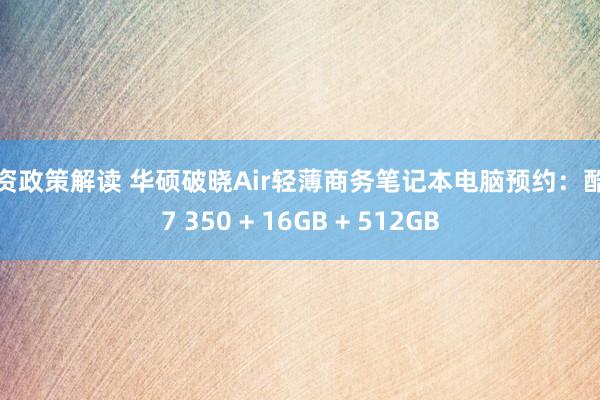 配资政策解读 华硕破晓Air轻薄商务笔记本电脑预约：酷睿7 350 + 16GB + 512GB