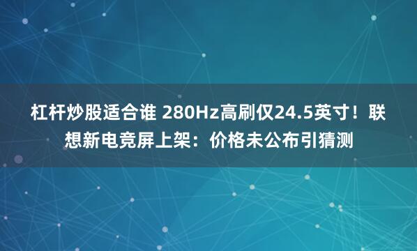 杠杆炒股适合谁 280Hz高刷仅24.5英寸！联想新电竞屏上架：价格未公布引猜测