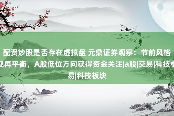 配资炒股是否存在虚拟盘 元鼎证券观察：节前风格出现再平衡，A股低位方向获得资金关注|a股|交易|科技板块