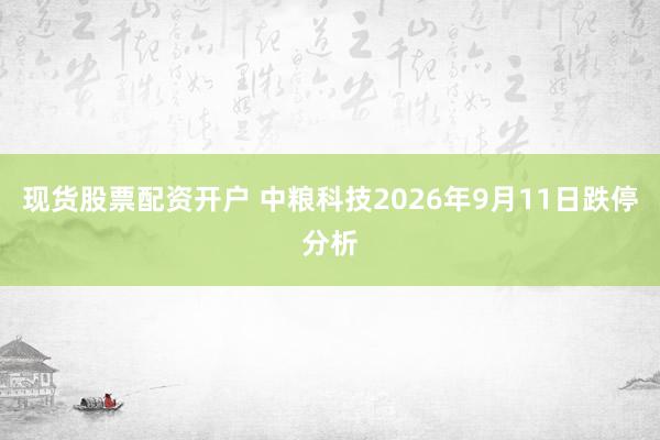 现货股票配资开户 中粮科技2026年9月11日跌停分析