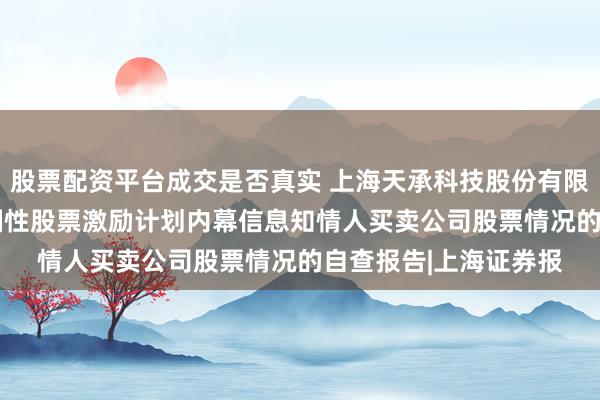 股票配资平台成交是否真实 上海天承科技股份有限公司关于2026年限制性股票激励计划内幕信息知情人买卖公司股票情况的自查报告|上海证券报