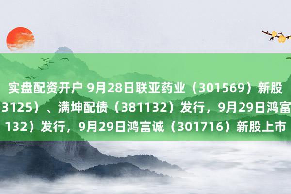 实盘配资开户 9月28日联亚药业（301569）新股申购，常青配债  （753125）、满坤配债（381132）发行，9月29日鸿富诚（301716）新股上市