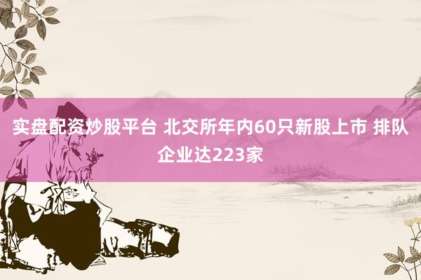 实盘配资炒股平台 北交所年内60只新股上市 排队企业达223家