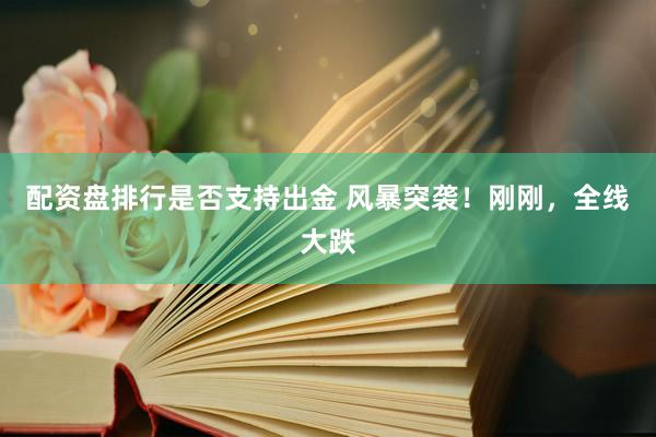 配资盘排行是否支持出金 风暴突袭！刚刚，全线大跌