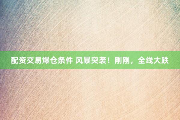 配资交易爆仓条件 风暴突袭！刚刚，全线大跌