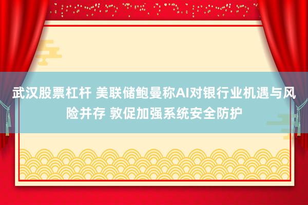 武汉股票杠杆 美联储鲍曼称AI对银行业机遇与风险并存 敦促加强系统安全防护