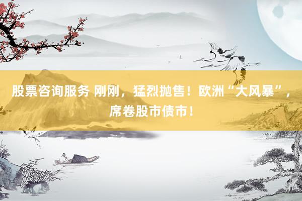 股票咨询服务 刚刚，猛烈抛售！欧洲“大风暴”，席卷股市债市！