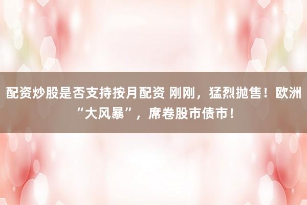 配资炒股是否支持按月配资 刚刚，猛烈抛售！欧洲“大风暴”，席卷股市债市！
