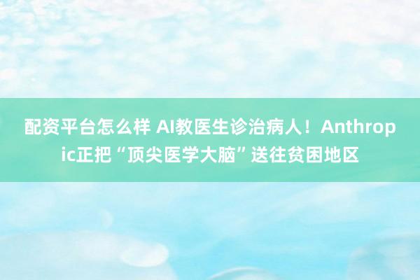 配资平台怎么样 AI教医生诊治病人！Anthropic正把“顶尖医学大脑”送往贫困地区
