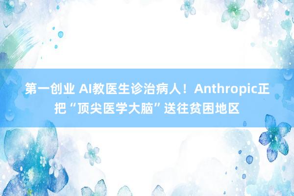 第一创业 AI教医生诊治病人！Anthropic正把“顶尖医学大脑”送往贫困地区