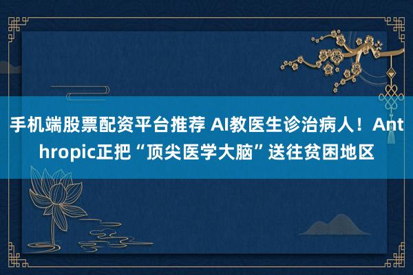 手机端股票配资平台推荐 AI教医生诊治病人！Anthropic正把“顶尖医学大脑”送往贫困地区