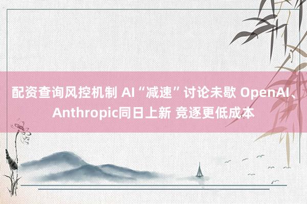 配资查询风控机制 AI“减速”讨论未歇 OpenAI、Anthropic同日上新 竞逐更低成本