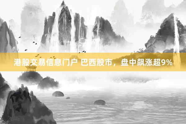 港股交易信息门户 巴西股市，盘中飙涨超9%