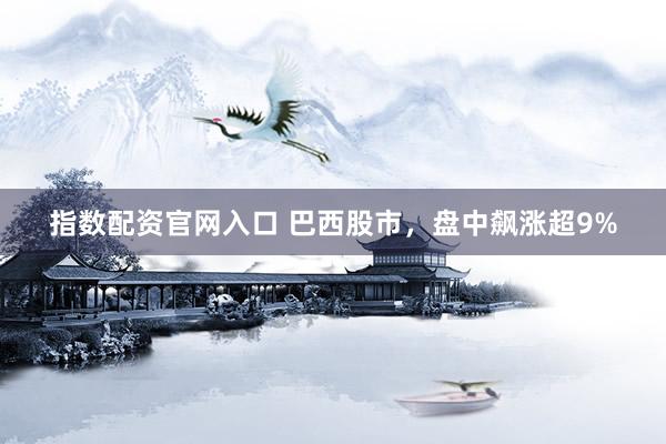 指数配资官网入口 巴西股市，盘中飙涨超9%