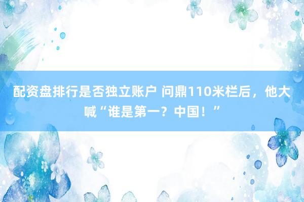配资盘排行是否独立账户 问鼎110米栏后，他大喊“谁是第一？中国！”