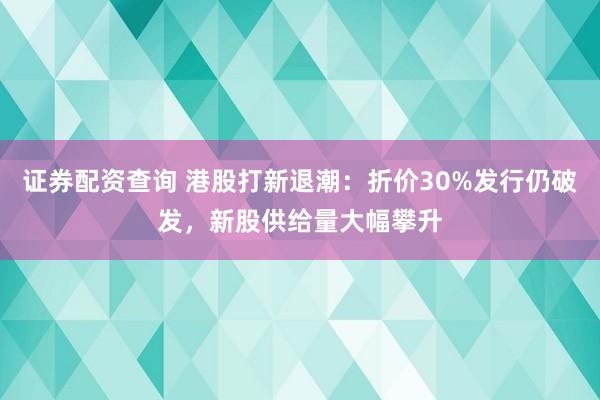 证券配资查询 港股打新退潮：折价30%发行仍破发，新股供给量大幅攀升