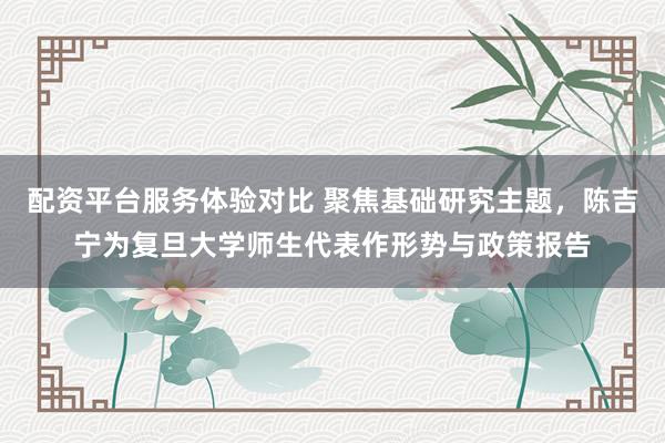 配资平台服务体验对比 聚焦基础研究主题，陈吉宁为复旦大学师生代表作形势与政策报告