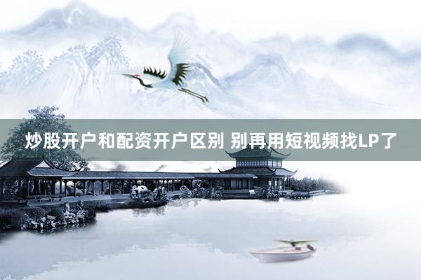 炒股开户和配资开户区别 别再用短视频找LP了