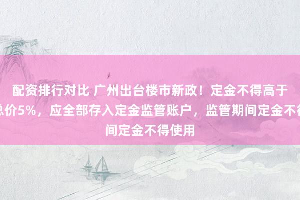 配资排行对比 广州出台楼市新政！定金不得高于房屋总价5%，应全部存入定金监管账户，监管期间定金不得使用