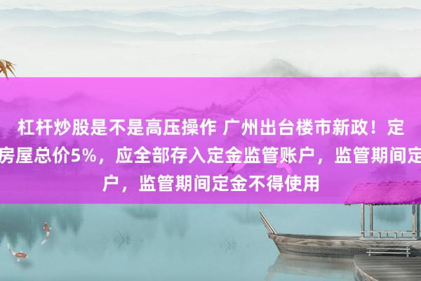 杠杆炒股是不是高压操作 广州出台楼市新政！定金不得高于房屋总价5%，应全部存入定金监管账户，监管期间定金不得使用