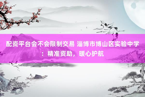 配资平台会不会限制交易 淄博市博山区实验中学：精准资助，暖心护航