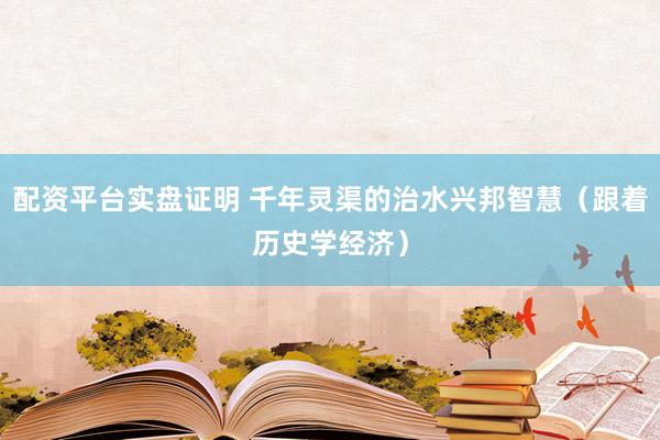 配资平台实盘证明 千年灵渠的治水兴邦智慧（跟着历史学经济）