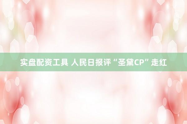 实盘配资工具 人民日报评“圣黛CP”走红