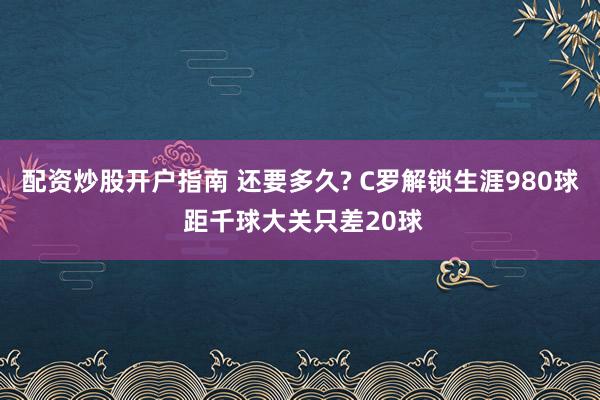 配资炒股开户指南 还要多久? C罗解锁生涯980球 距千球大关只差20球