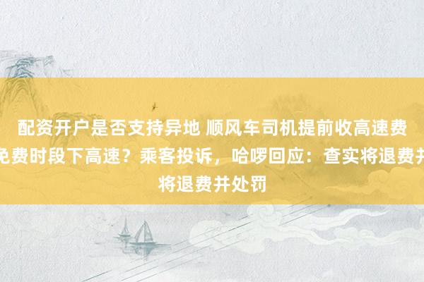 配资开户是否支持异地 顺风车司机提前收高速费拖到免费时段下高速？乘客投诉，哈啰回应：查实将退费并处罚