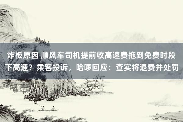 炸板原因 顺风车司机提前收高速费拖到免费时段下高速？乘客投诉，哈啰回应：查实将退费并处罚