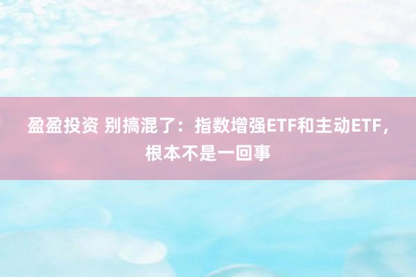 盈盈投资 别搞混了：指数增强ETF和主动ETF，根本不是一回事