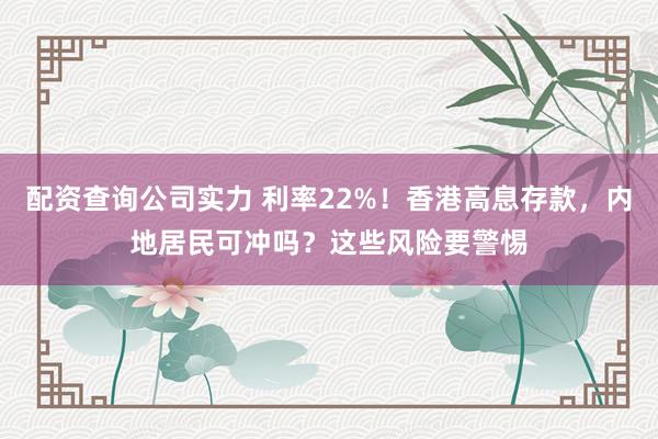 配资查询公司实力 利率22%！香港高息存款，内地居民可冲吗？这些风险要警惕