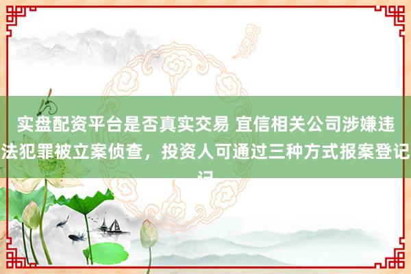 实盘配资平台是否真实交易 宜信相关公司涉嫌违法犯罪被立案侦查，投资人可通过三种方式报案登记
