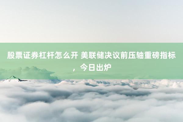 股票证券杠杆怎么开 美联储决议前压轴重磅指标，今日出炉