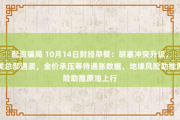配资骗局 10月14日财经早餐：胡塞冲突升级，沙特阿美总部遇袭，金价承压等待通胀数据，地缘风险助推原油上行