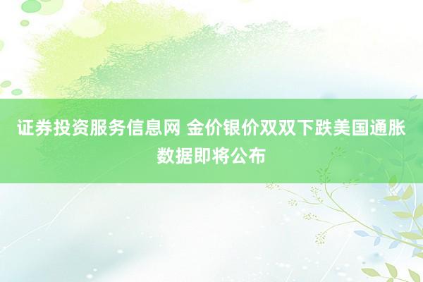 证券投资服务信息网 金价银价双双下跌美国通胀数据即将公布