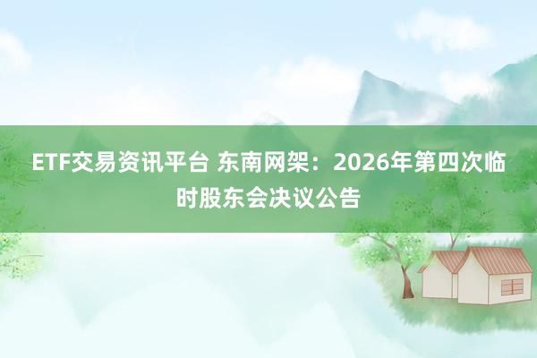 ETF交易资讯平台 东南网架：2026年第四次临时股东会决议公告