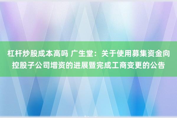 杠杆炒股成本高吗 广生堂：关于使用募集资金向控股子公司增资的进展暨完成工商变更的公告