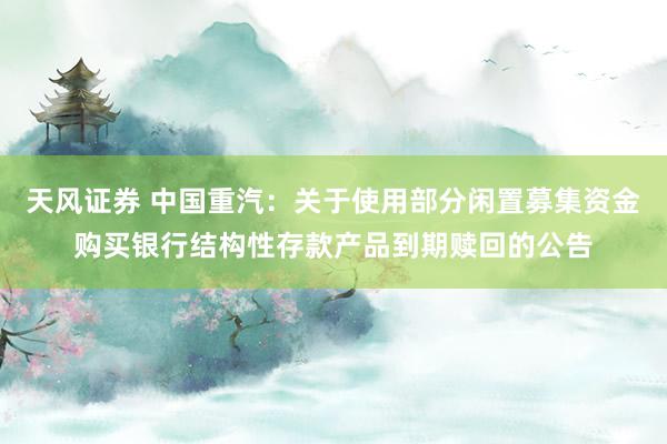 天风证券 中国重汽：关于使用部分闲置募集资金购买银行结构性存款产品到期赎回的公告