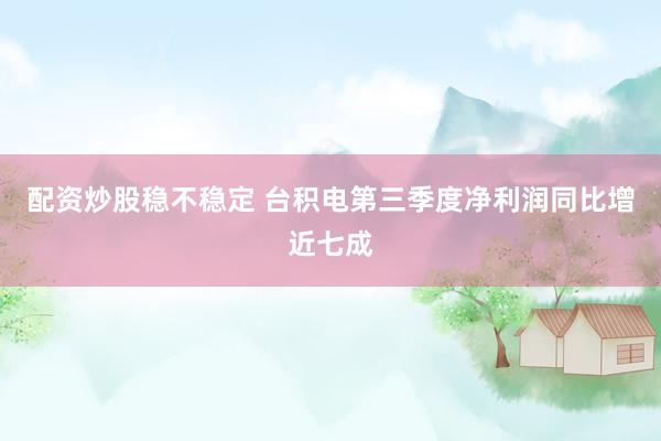 配资炒股稳不稳定 台积电第三季度净利润同比增近七成