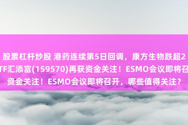 股票杠杆炒股 港药连续第5日回调，康方生物跌超2%，港股通创新药ETF汇添富(159570)再获资金关注！ESMO会议即将召开，哪些值得关注？