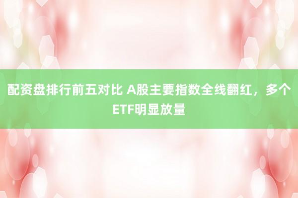 配资盘排行前五对比 A股主要指数全线翻红，多个ETF明显放量