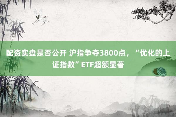 配资实盘是否公开 沪指争夺3800点，“优化的上证指数”ETF超额显著