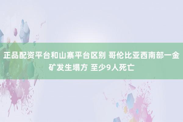 正品配资平台和山寨平台区别 哥伦比亚西南部一金矿发生塌方 至少9人死亡