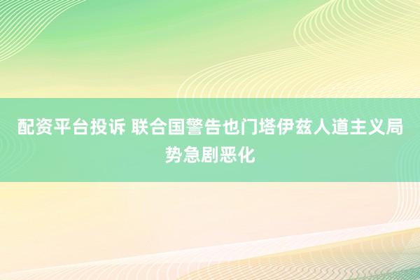 配资平台投诉 联合国警告也门塔伊兹人道主义局势急剧恶化