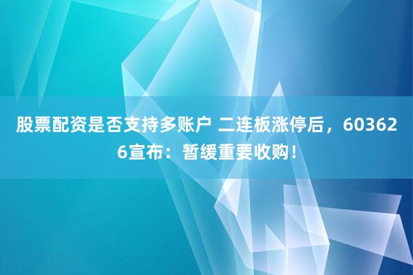 股票配资是否支持多账户 二连板涨停后，603626宣布：暂缓重要收购！